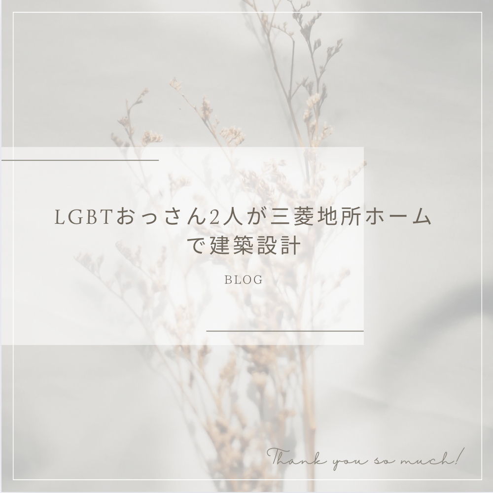 三菱地所ホーム家を建てる前に読んでおくべきブログ:LGBTおっさん2人が三菱地所ホームで建築設計