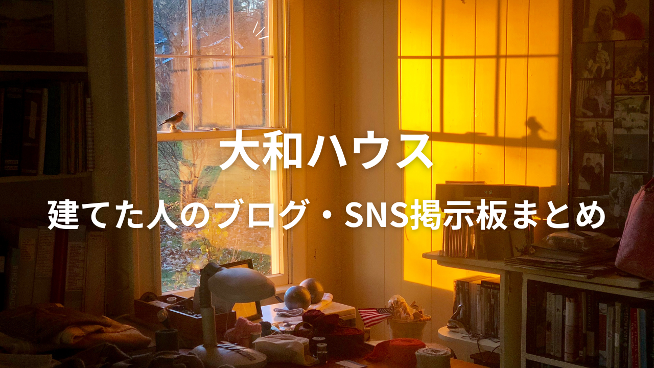 大和ハウス評判と後悔しないために建てた人のブログや感想を紹介