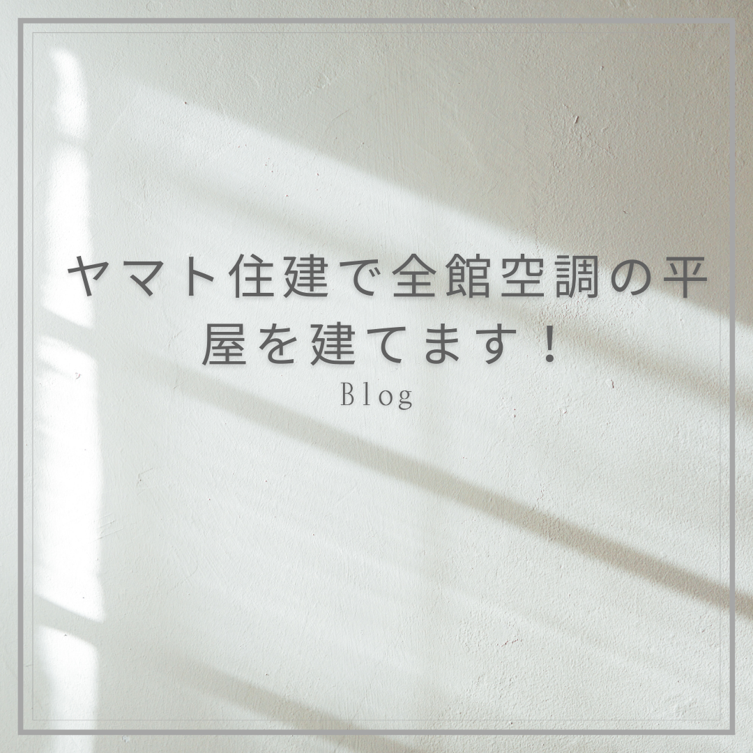 ヤマト住建で家を建てる前に読んでおくべきブログ:ヤマト住建で全館空調の平屋を建てます！